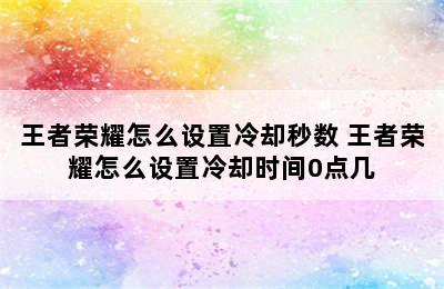 王者荣耀怎么设置冷却秒数 王者荣耀怎么设置冷却时间0点几